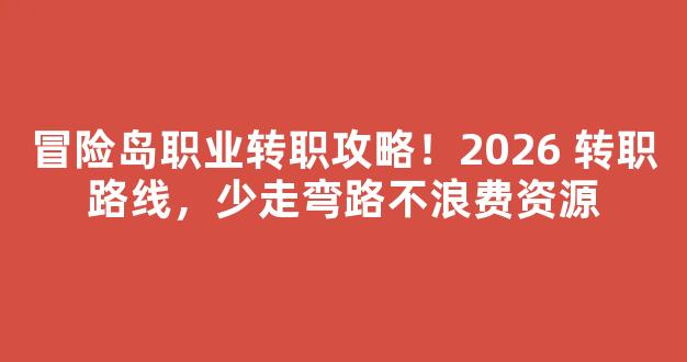 冒险岛职业转职攻略！2026 转职路线，少走弯路不浪费资源